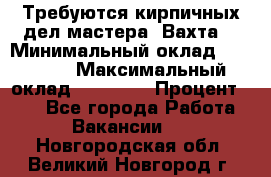 Требуются кирпичных дел мастера. Вахта. › Минимальный оклад ­ 65 000 › Максимальный оклад ­ 99 000 › Процент ­ 20 - Все города Работа » Вакансии   . Новгородская обл.,Великий Новгород г.